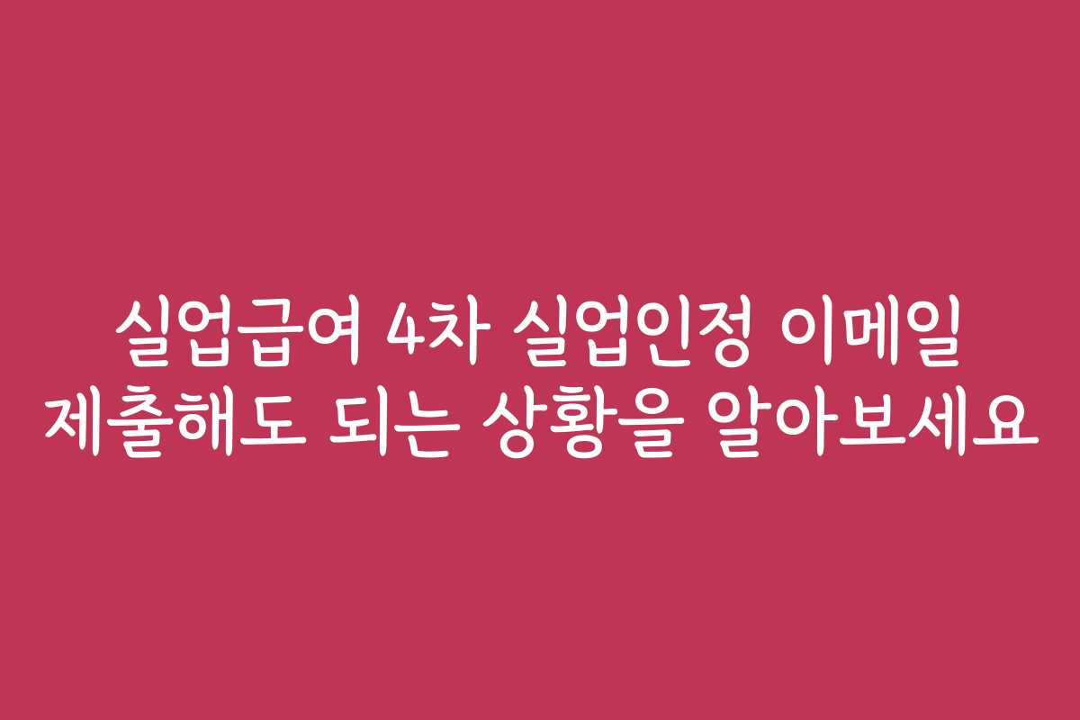 실업급여 4차 실업인정 이메일 제출해도 되는 상황을 알아보세요 실업급여 4차 실업인정 이메일 제출해도 되는 상황을 알아보세요