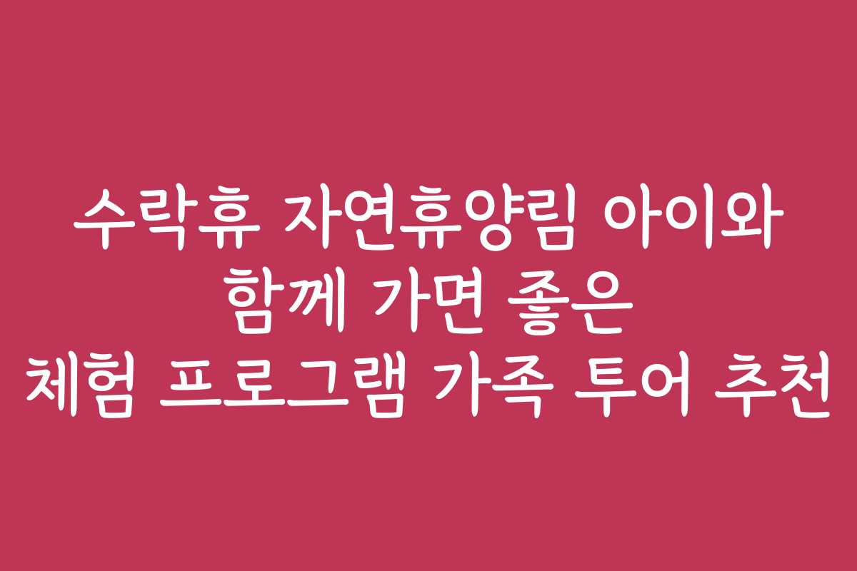 수락휴 자연휴양림 아이와 함께 가면 좋은 체험 프로그램 가족 투어 추천