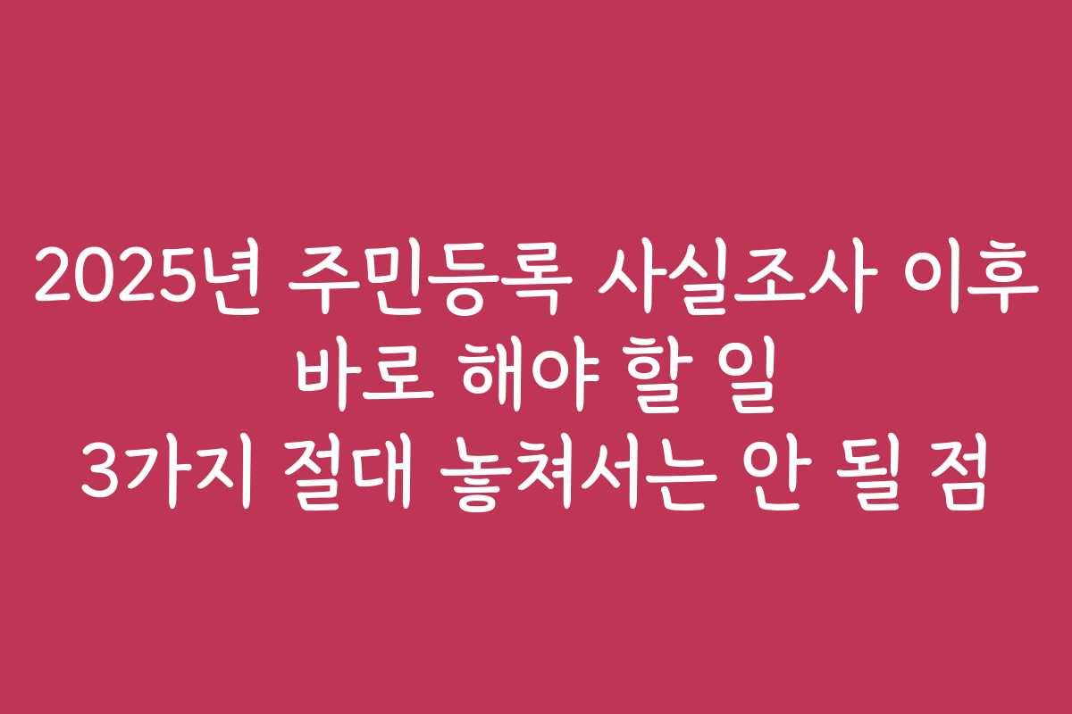 2025년 주민등록 사실조사 이후 바로 해야 할 일 3가지 절대 놓쳐서는 안 될 점
