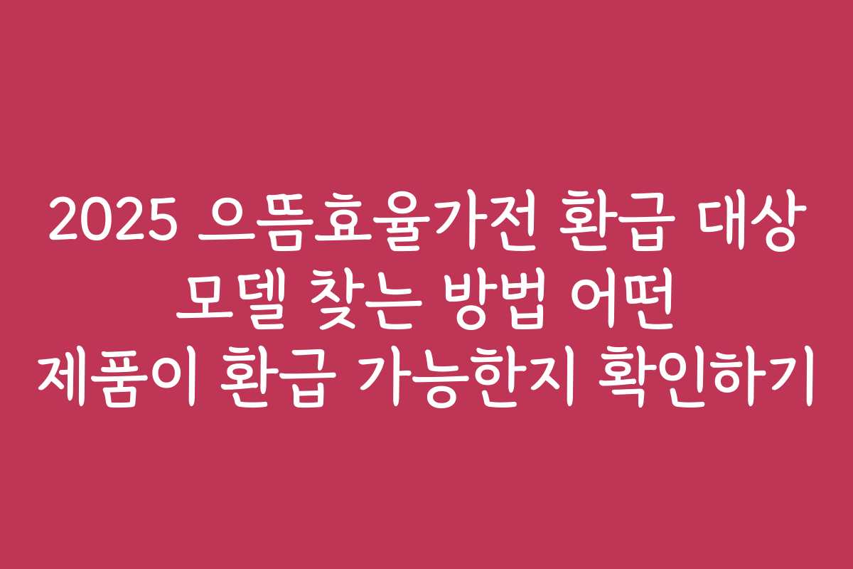 2025 으뜸효율가전 환급 대상 모델 찾는 방법 어떤 제품이 환급 가능한지 확인하기