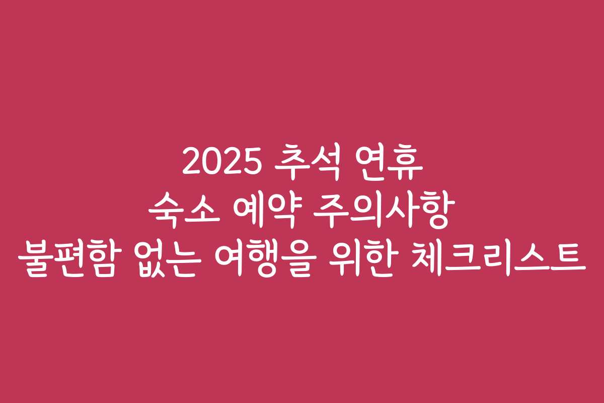 2025 추석 연휴 숙소 예약 주의사항 불편함 없는 여행을 위한 체크리스트