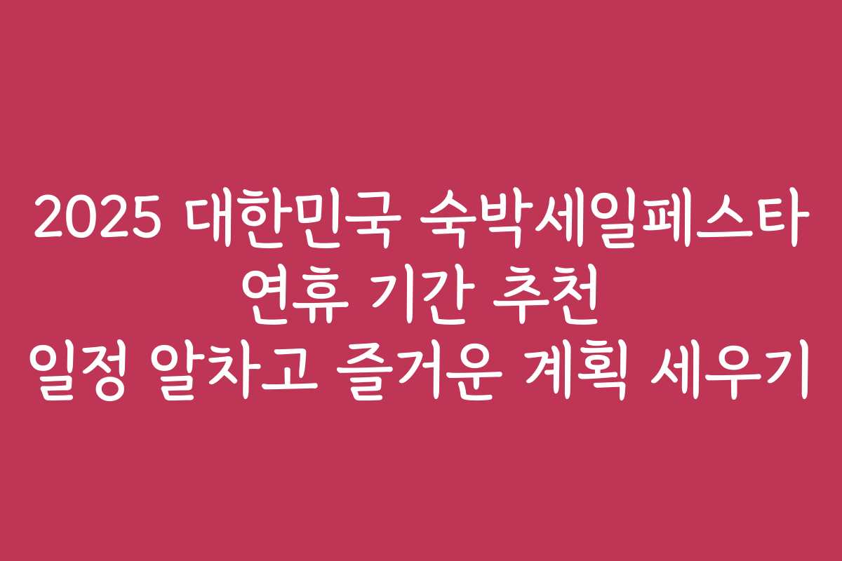 2025 대한민국 숙박세일페스타 연휴 기간 추천 일정 알차고 즐거운 계획 세우기