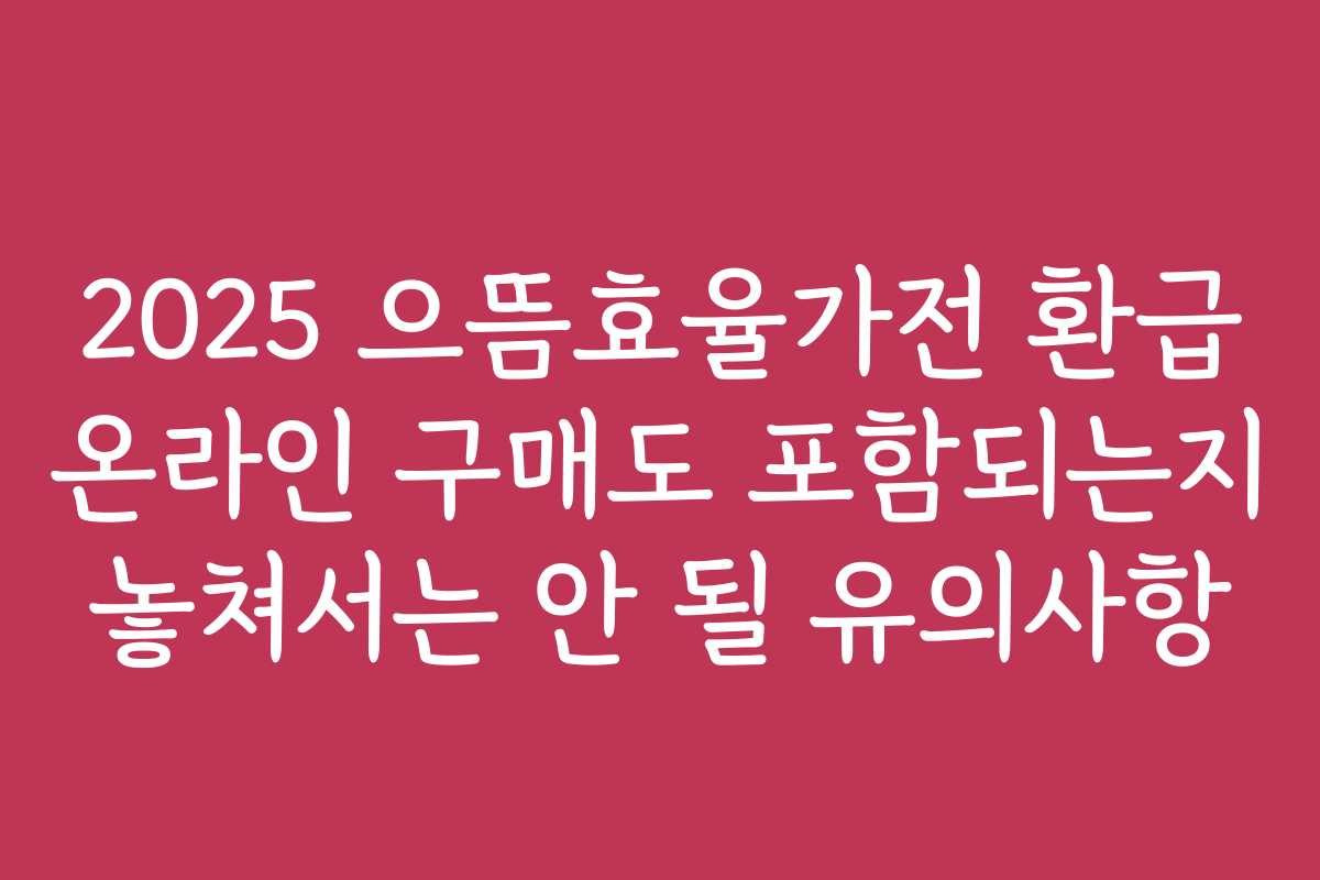 2025 으뜸효율가전 환급 온라인 구매도 포함되는지 놓쳐서는 안 될 유의사항