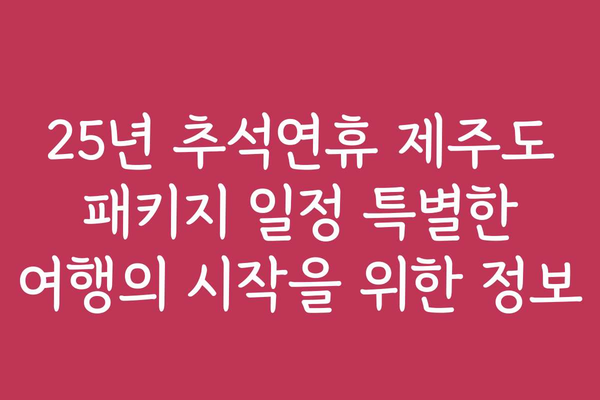 25년 추석연휴 제주도 패키지 일정 특별한 여행의 시작을 위한 정보