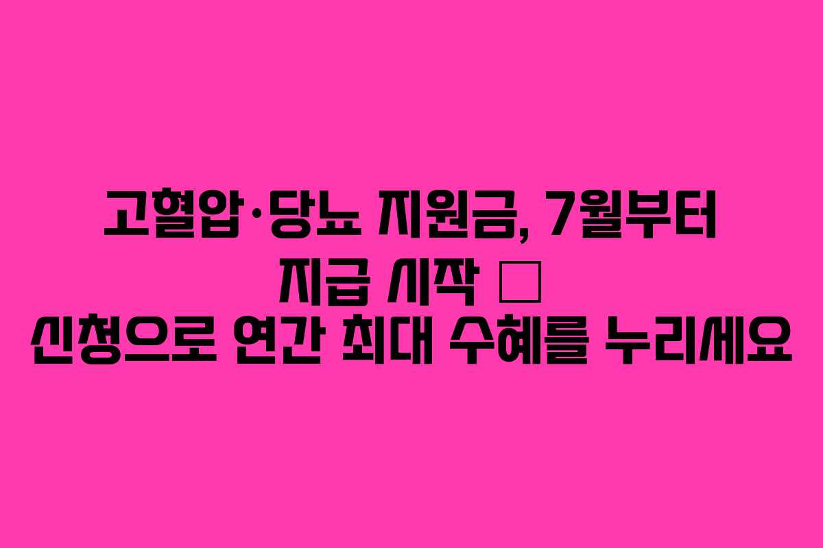 고혈압·당뇨 지원금, 7월부터 지급 시작 — 신청으로 연간 최대 수혜를 누리세요