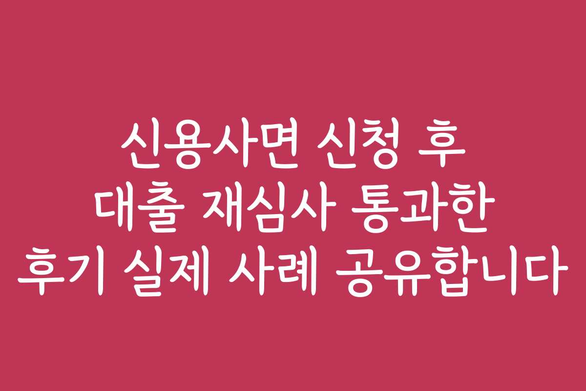 신용사면 신청 후 대출 재심사 통과한 후기 실제 사례 공유합니다