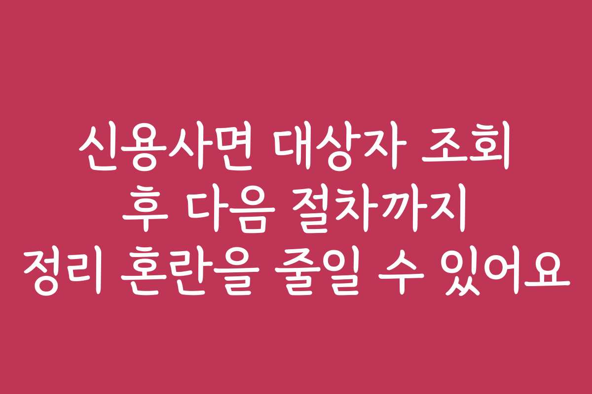 신용사면 대상자 조회 후 다음 절차까지 정리 혼란을 줄일 수 있어요