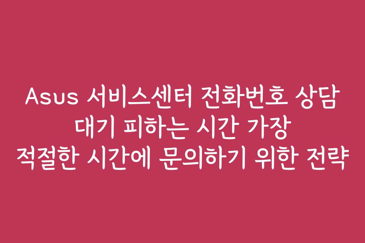 Asus 서비스센터 전화번호 상담 대기 피하는 시간 가장 적절한 시간에 문의하기 위한 전략