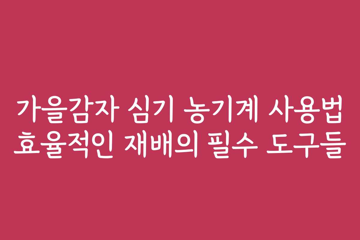 가을감자 심기 농기계 사용법 효율적인 재배의 필수 도구들