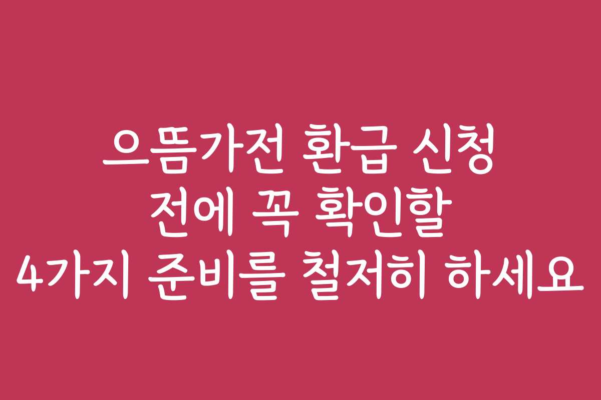 으뜸가전 환급 신청 전에 꼭 확인할 4가지 준비를 철저히 하세요