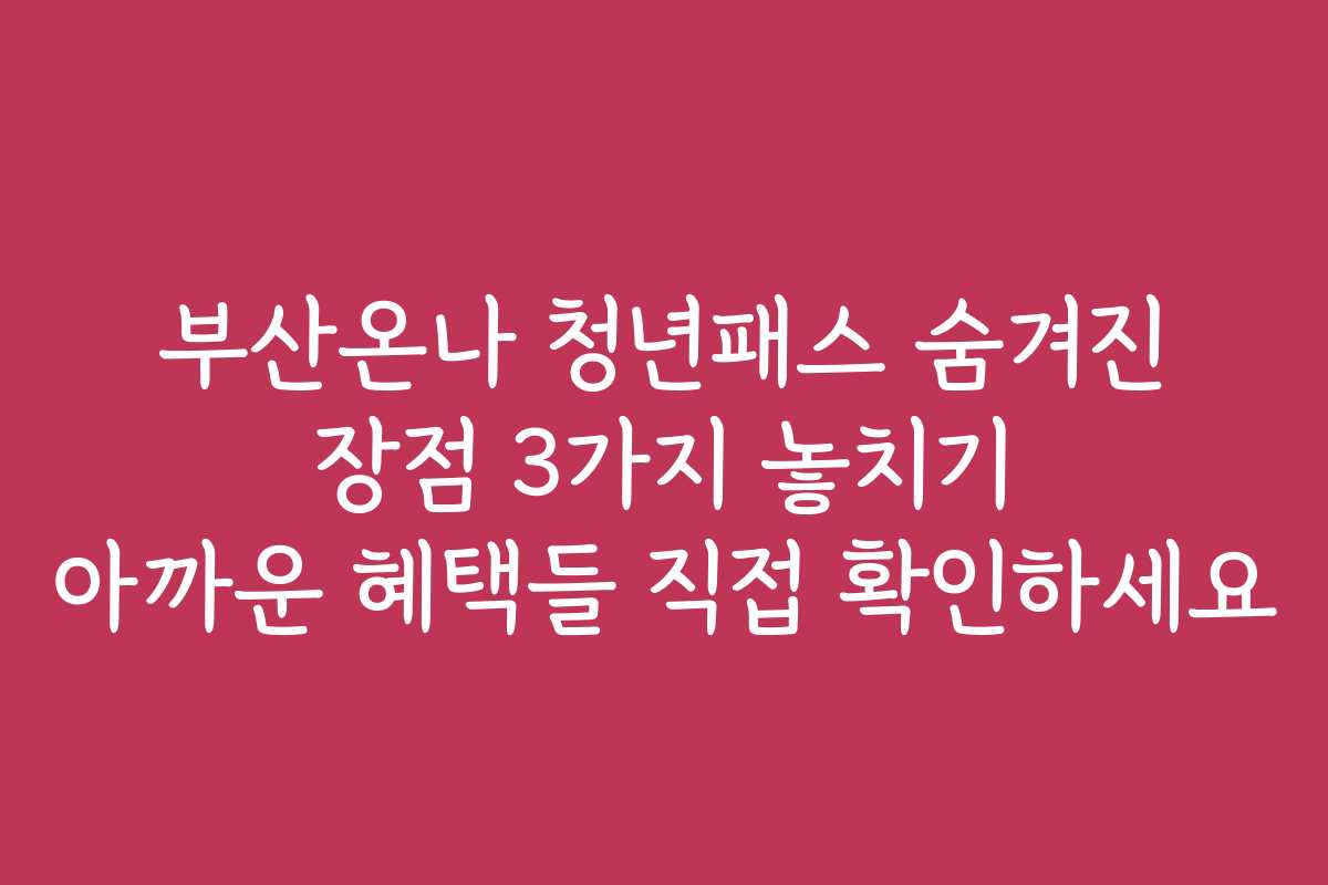 부산온나 청년패스 숨겨진 장점 3가지 놓치기 아까운 혜택들 직접 확인하세요