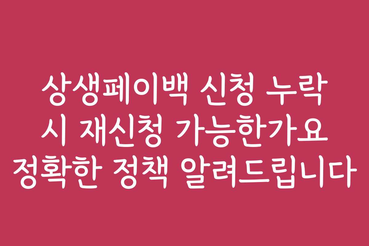 상생페이백 신청 누락 시 재신청 가능한가요 정확한 정책 알려드립니다