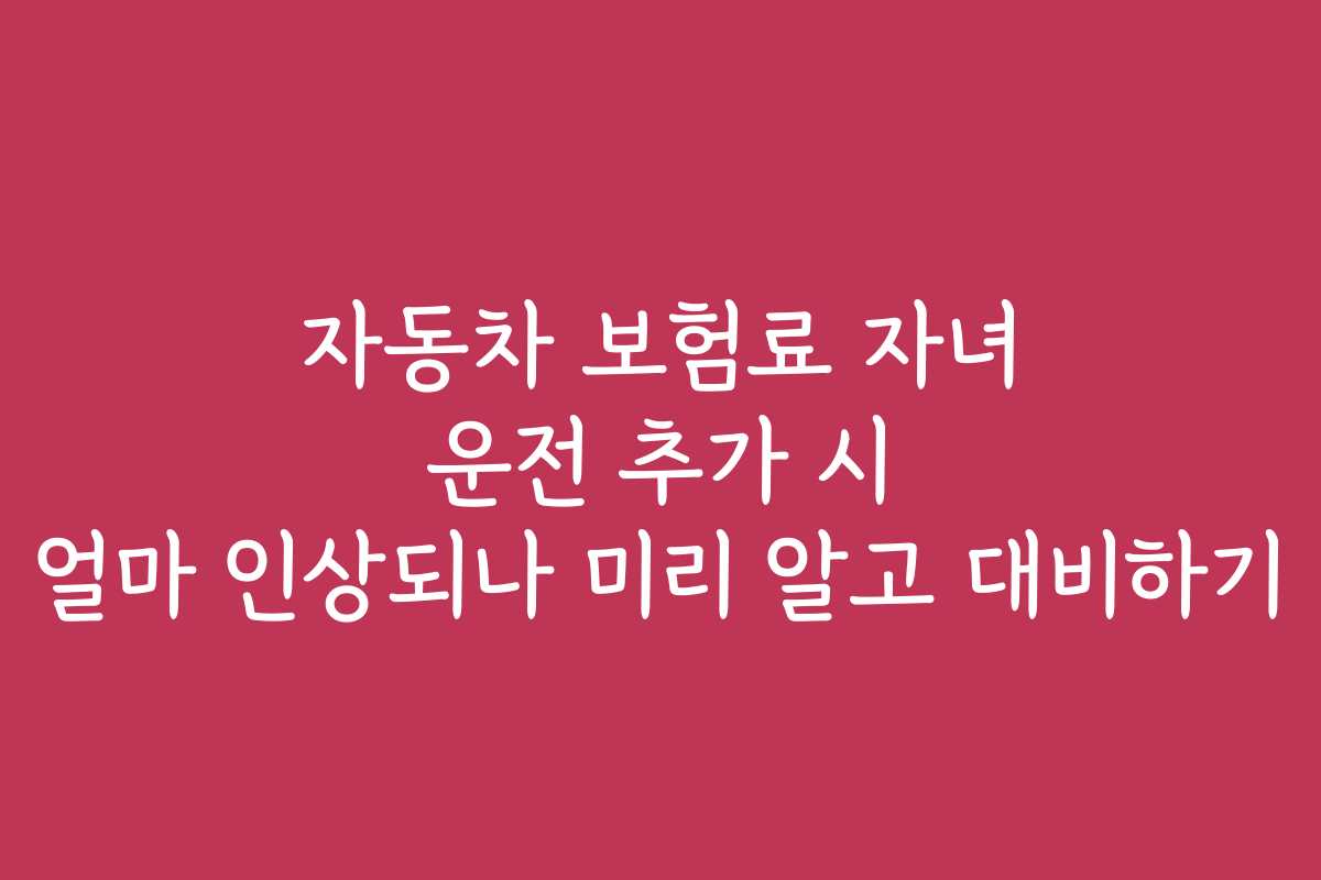 자동차 보험료 자녀 운전 추가 시 얼마 인상되나 미리 알고 대비하기 자동차 보험료 자녀 운전 추가 시 얼마 인상되나 미리 알고 대비하기