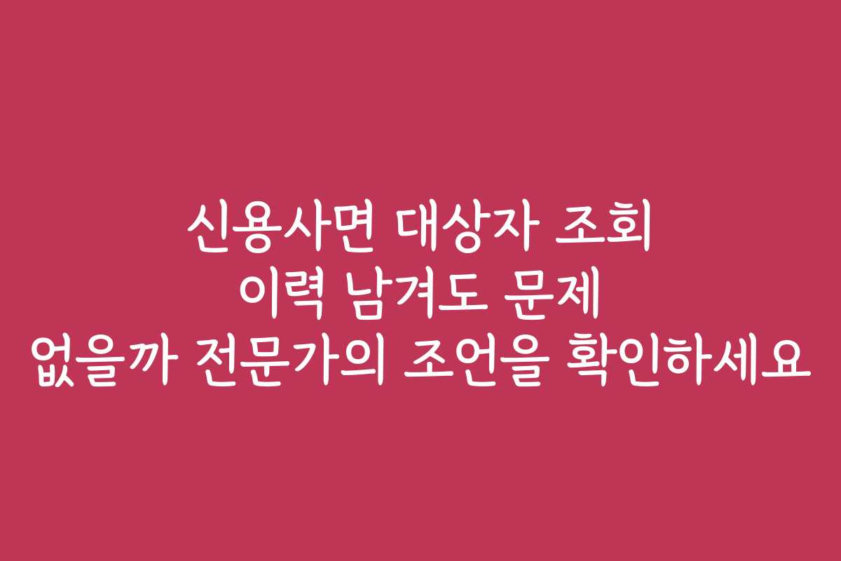 신용사면 대상자 조회 이력 남겨도 문제 없을까 전문가의 조언을 확인하세요