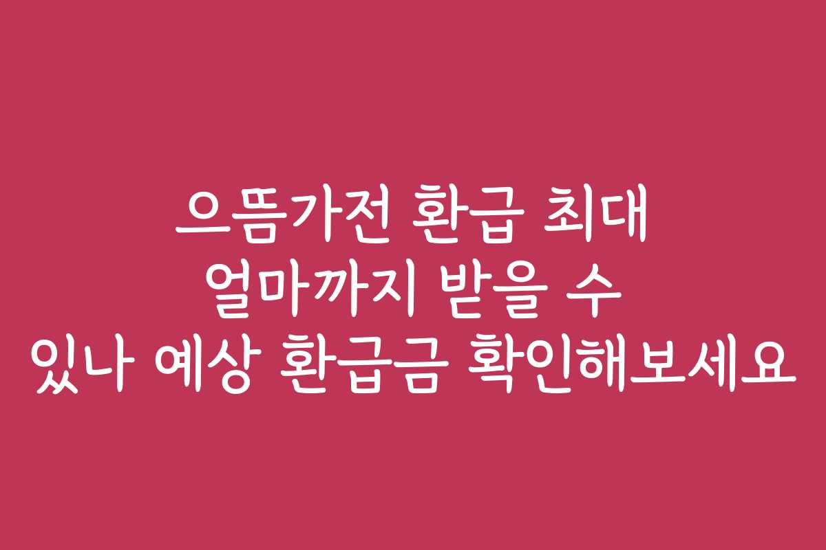 으뜸가전 환급 최대 얼마까지 받을 수 있나 예상 환급금 확인해보세요 으뜸가전 환급 최대 얼마까지 받을 수 있나 예상 환급금 확인해보세요
