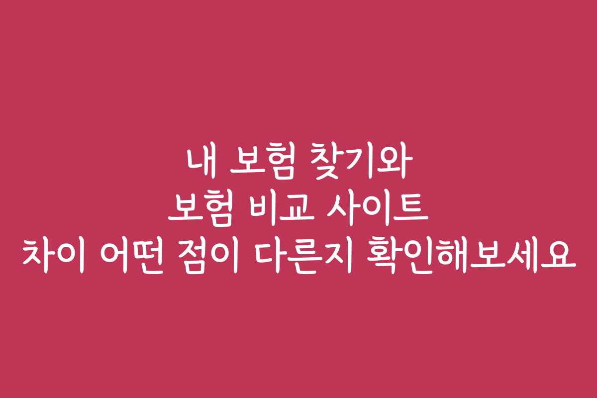 내 보험 찾기와 보험 비교 사이트 차이 어떤 점이 다른지 확인해보세요 내 보험 찾기와 보험 비교 사이트 차이 어떤 점이 다른지 확인해보세요