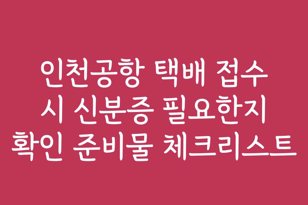 인천공항 택배 접수 시 신분증 필요한지 확인 준비물 체크리스트