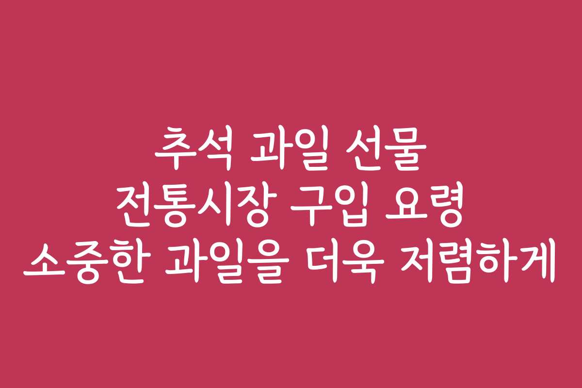 추석 과일 선물 전통시장 구입 요령 소중한 과일을 더욱 저렴하게