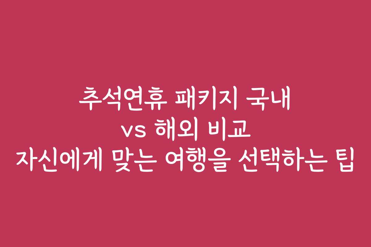 추석연휴 패키지 국내 vs 해외 비교 자신에게 맞는 여행을 선택하는 팁