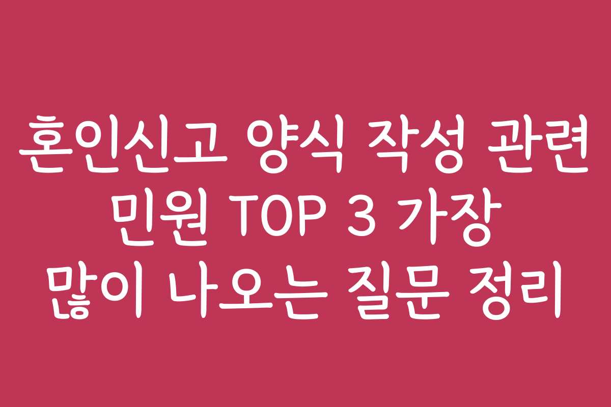 혼인신고 양식 작성 관련 민원 TOP 3 가장 많이 나오는 질문 정리