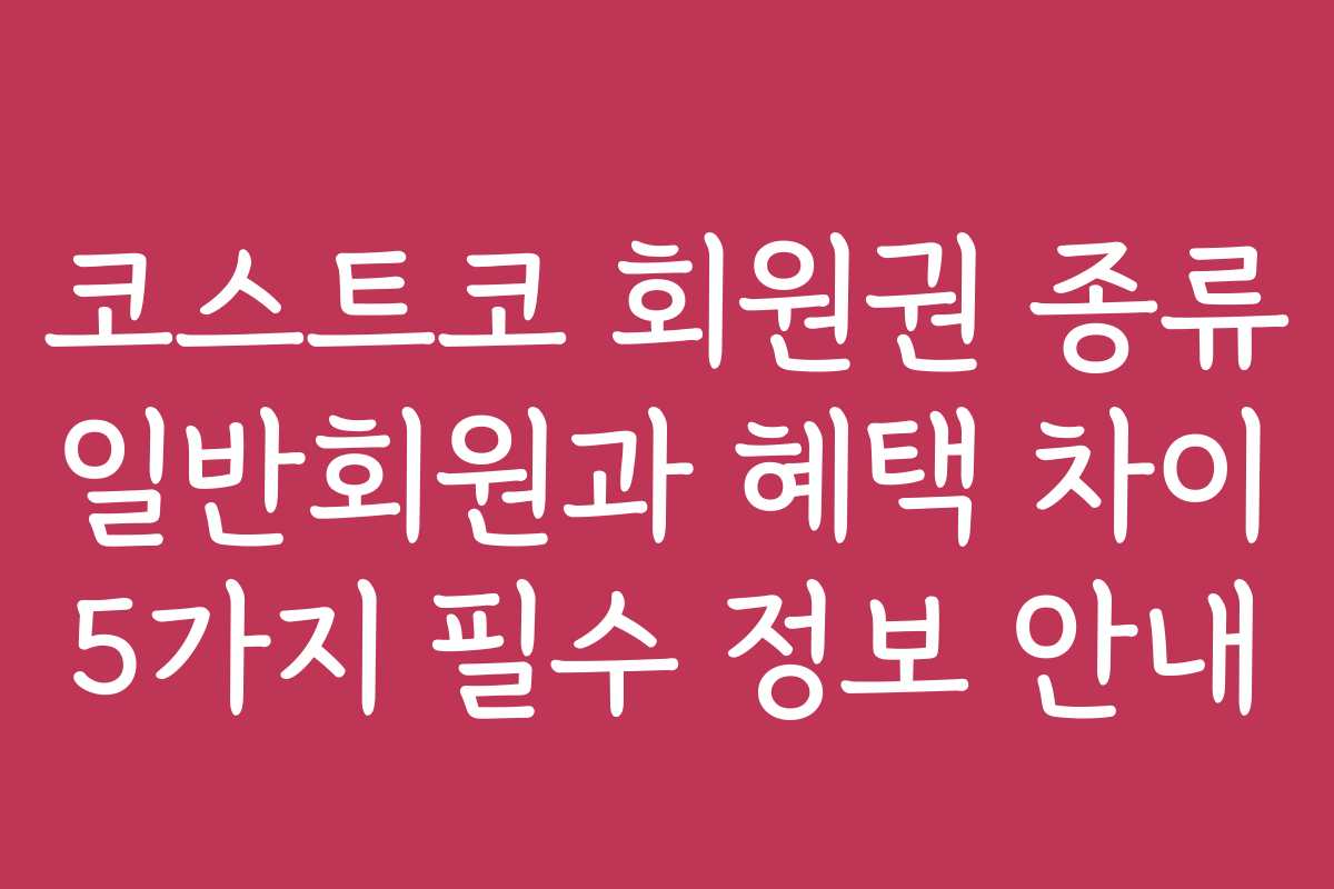 코스트코 회원권 종류 일반회원과 혜택 차이 5가지 필수 정보 안내 코스트코 회원권 종류 일반회원과 혜택 차이 5가지 필수 정보 안내