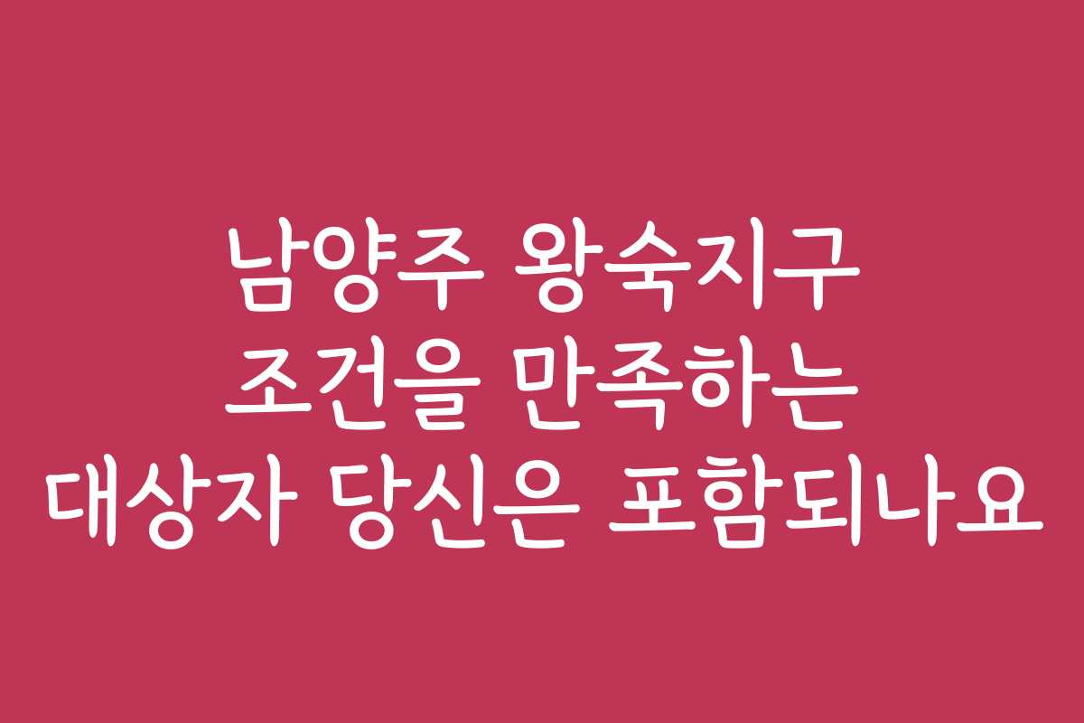 남양주 왕숙지구 조건을 만족하는 대상자 당신은 포함되나요