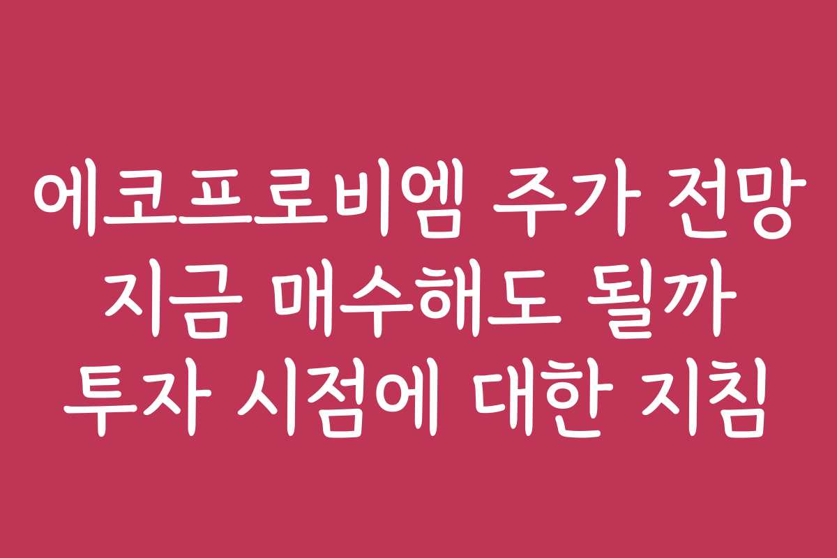 에코프로비엠 주가 전망 지금 매수해도 될까 투자 시점에 대한 지침