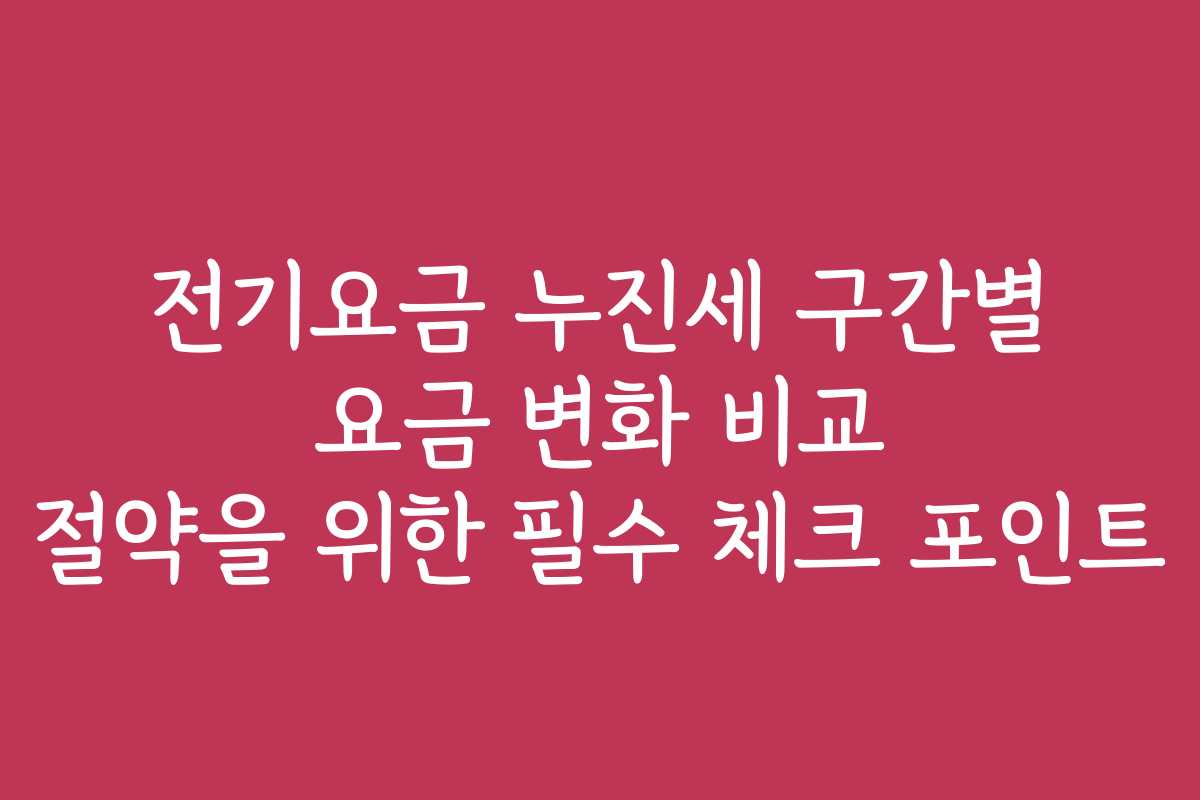 전기요금 누진세 구간별 요금 변화 비교 절약을 위한 필수 체크 포인트