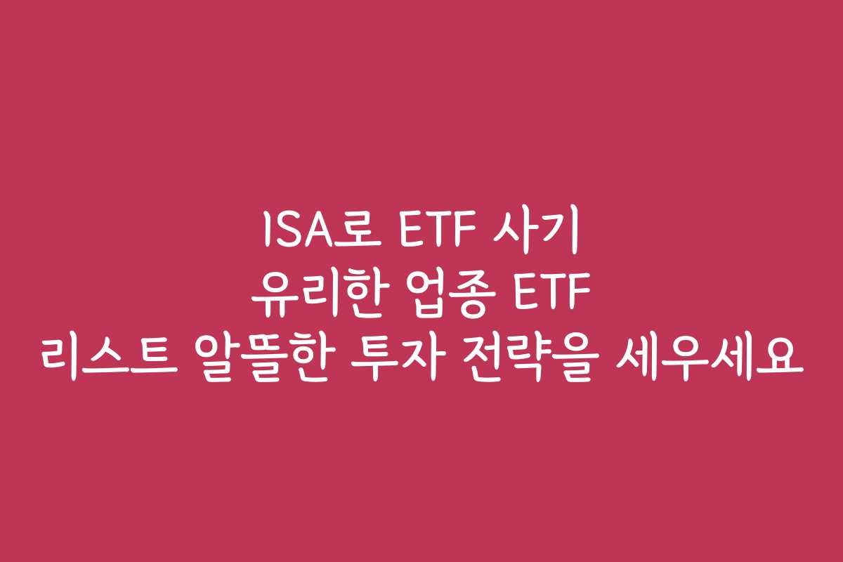 ISA로 ETF 사기 유리한 업종 ETF 리스트 알뜰한 투자 전략을 세우세요