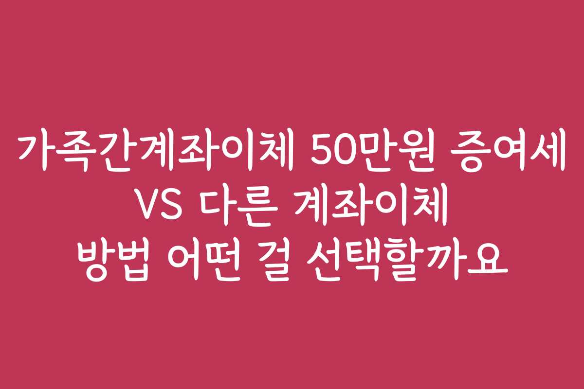 가족간계좌이체 50만원 증여세 VS 다른 계좌이체 방법 어떤 걸 선택할까요