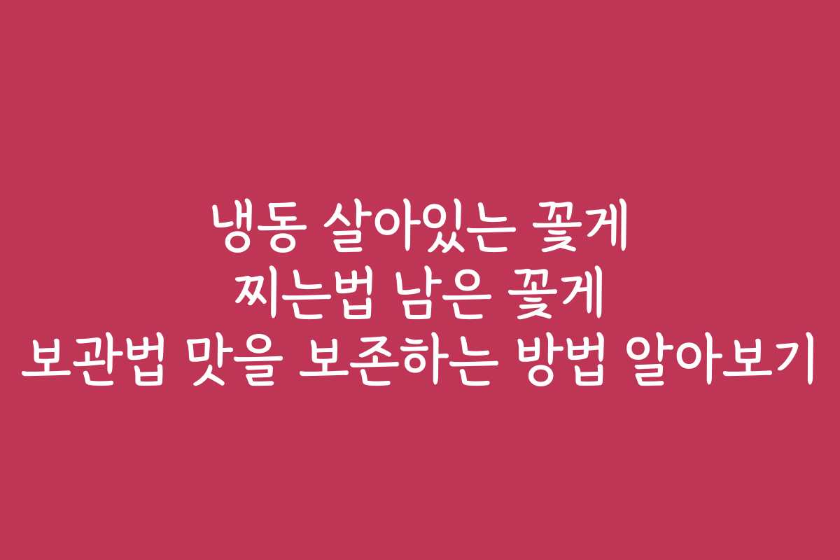 냉동 살아있는 꽃게 찌는법 남은 꽃게 보관법 맛을 보존하는 방법 알아보기 냉동 살아있는 꽃게 찌는법 남은 꽃게 보관법 맛을 보존하는 방법 알아보기