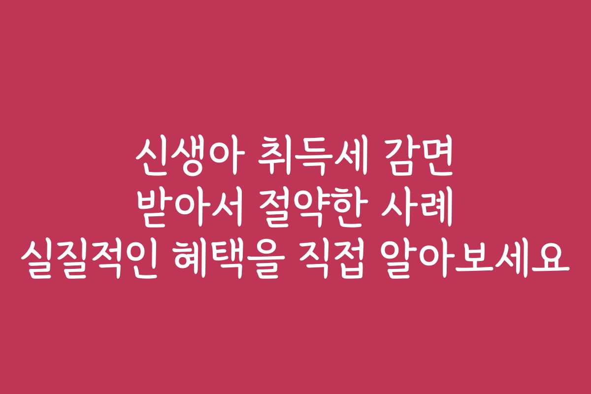 신생아 취득세 감면 받아서 절약한 사례 실질적인 혜택을 직접 알아보세요