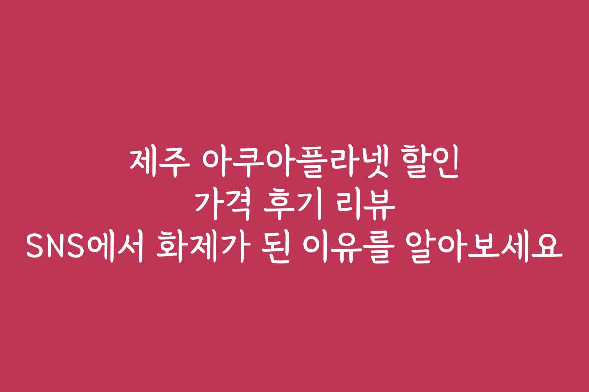 제주 아쿠아플라넷 할인 가격 후기 리뷰 SNS에서 화제가 된 이유를 알아보세요