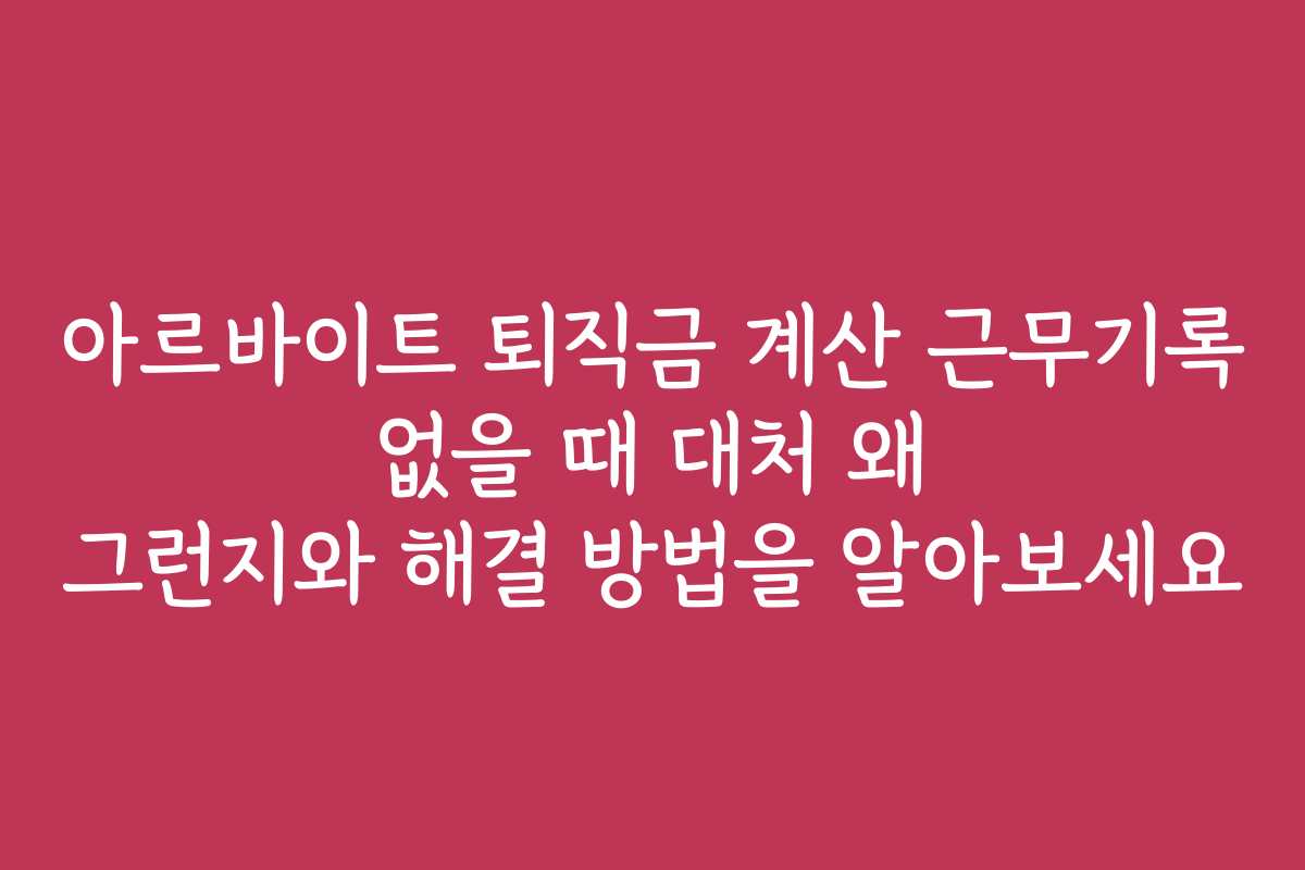 아르바이트 퇴직금 계산 근무기록 없을 때 대처 왜 그런지와 해결 방법을 알아보세요