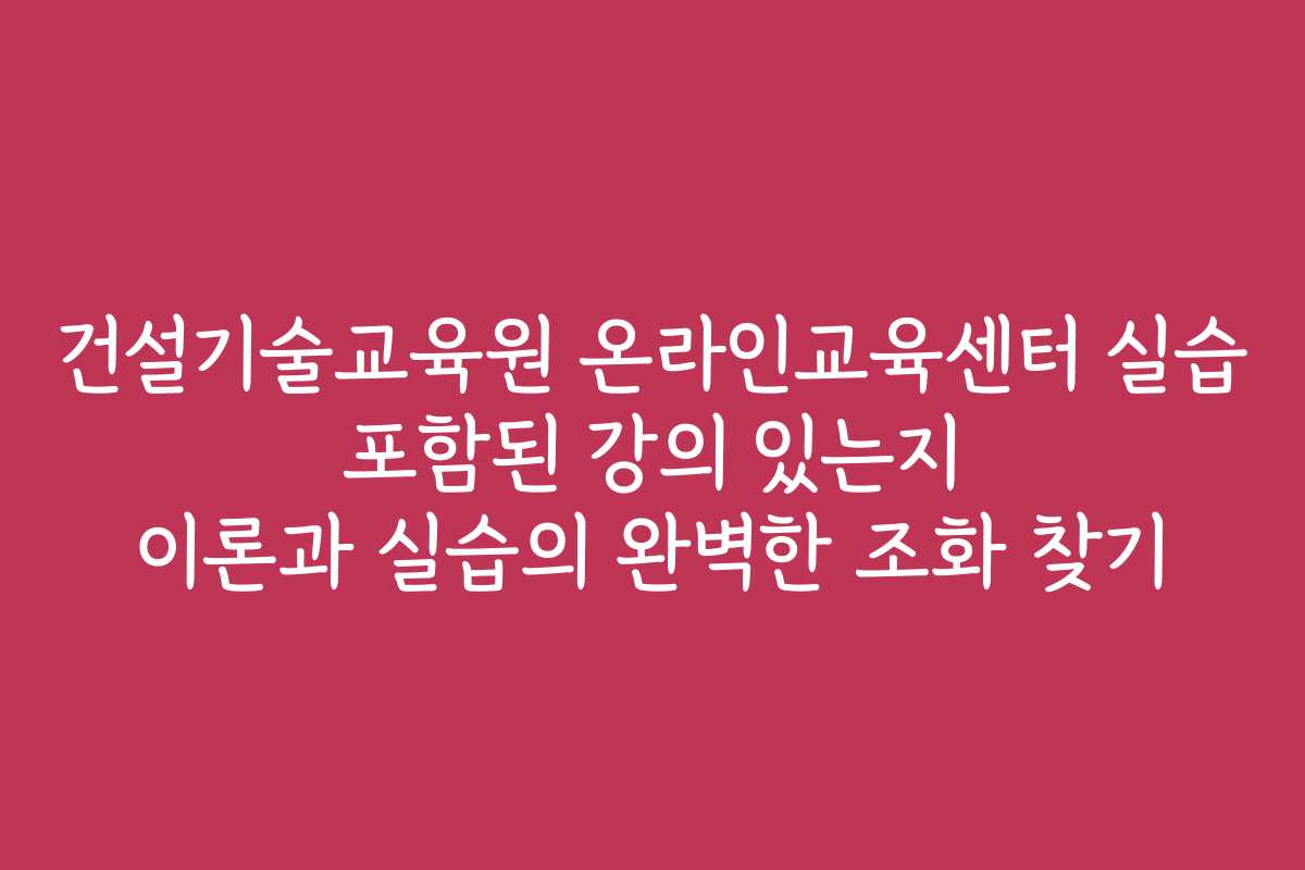 건설기술교육원 온라인교육센터 실습 포함된 강의 있는지 이론과 실습의 완벽한 조화 찾기
