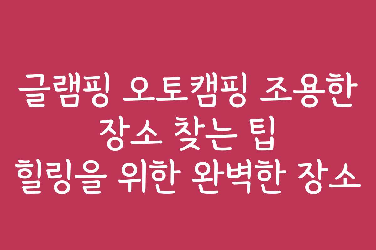 글램핑 오토캠핑 조용한 장소 찾는 팁 힐링을 위한 완벽한 장소