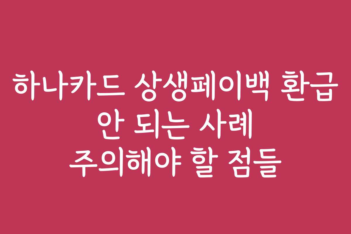 하나카드 상생페이백 환급 안 되는 사례 주의해야 할 점들