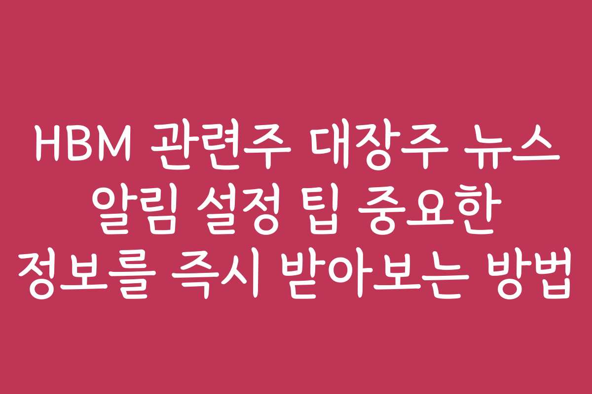 HBM 관련주 대장주 뉴스 알림 설정 팁 중요한 정보를 즉시 받아보는 방법