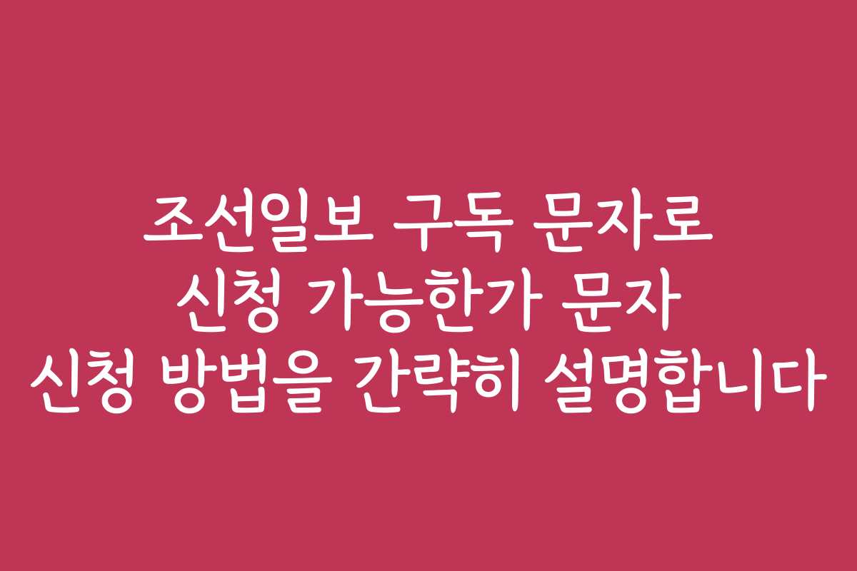 조선일보 구독 문자로 신청 가능한가 문자 신청 방법을 간략히 설명합니다