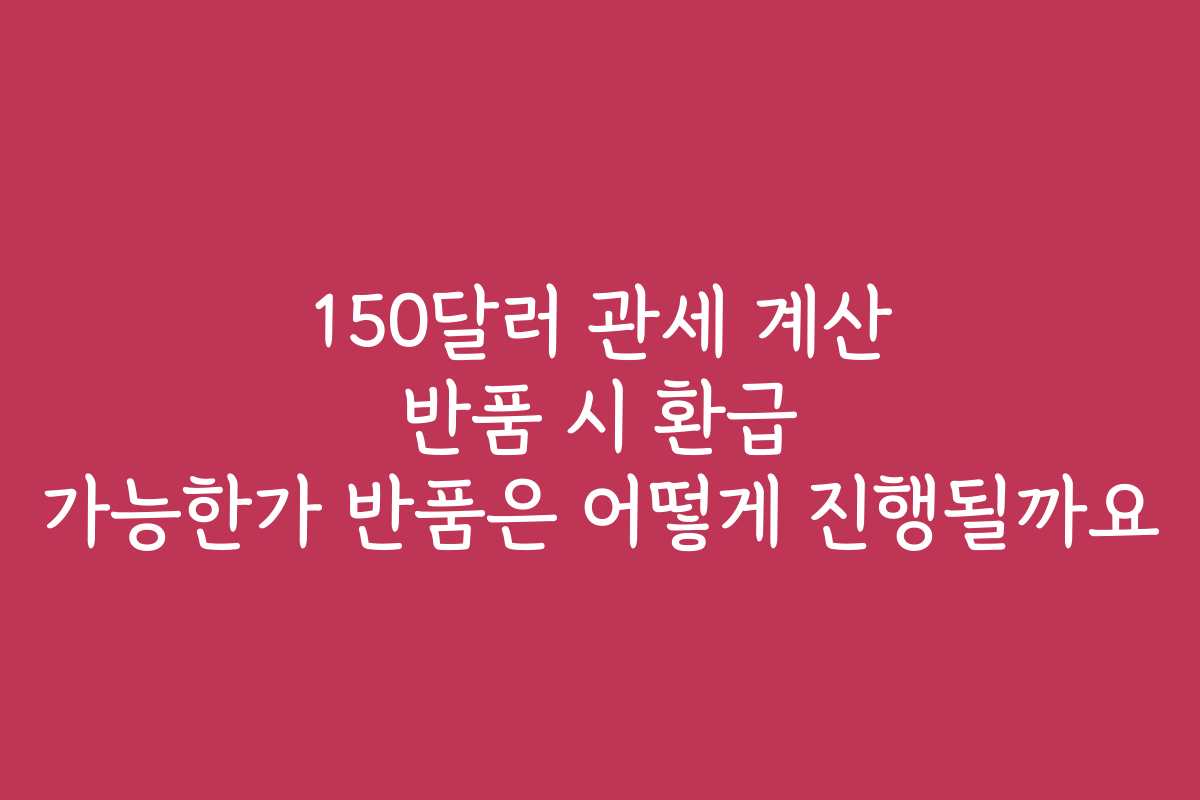 150달러 관세 계산 반품 시 환급 가능한가 반품은 어떻게 진행될까요