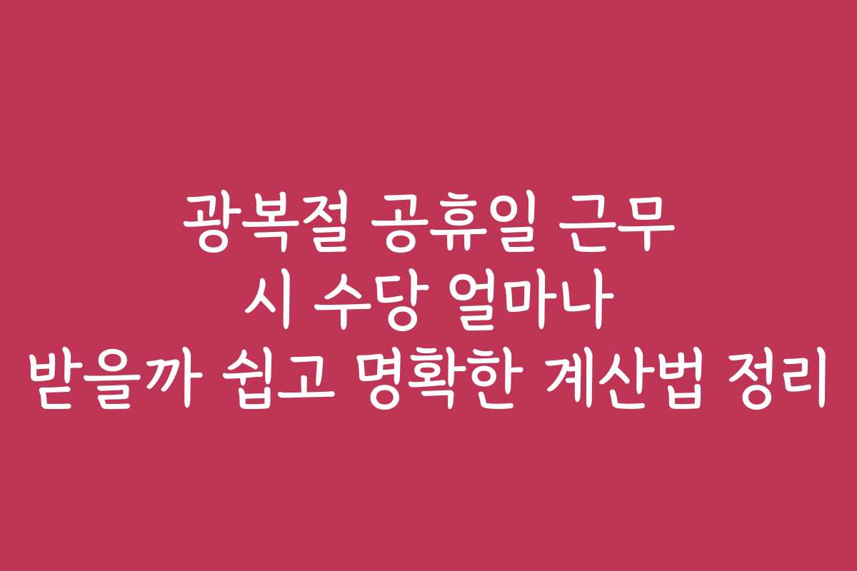 광복절 공휴일 근무 시 수당 얼마나 받을까 쉽고 명확한 계산법 정리
