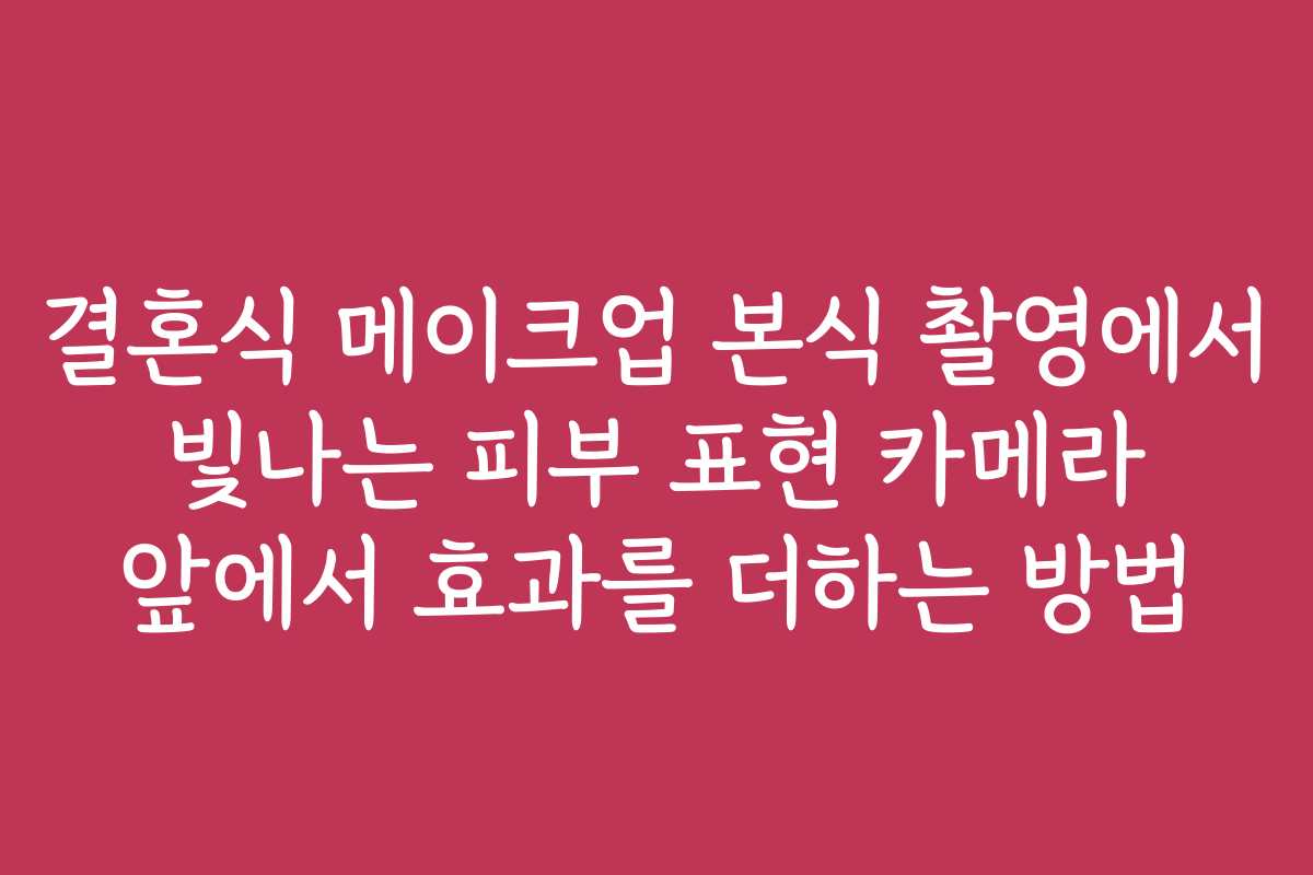 결혼식 메이크업 본식 촬영에서 빛나는 피부 표현 카메라 앞에서 효과를 더하는 방법