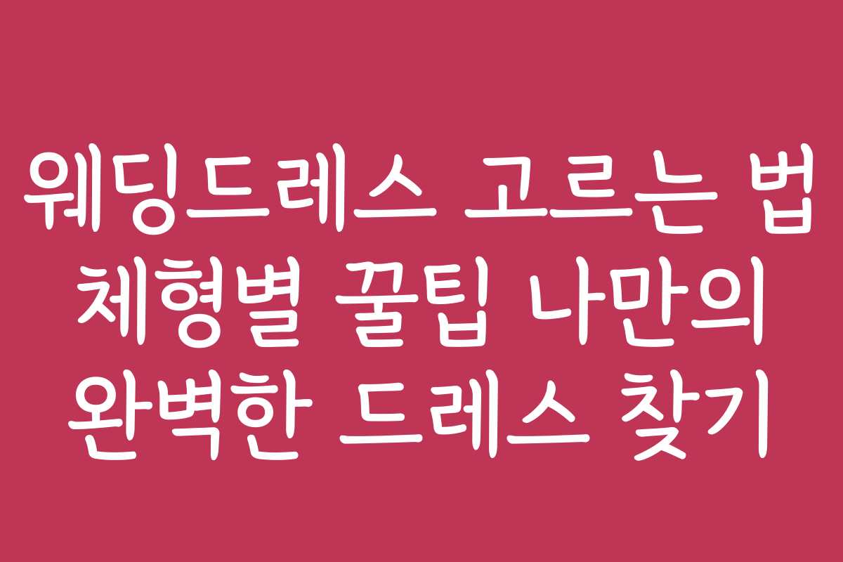 웨딩드레스 고르는 법 체형별 꿀팁 나만의 완벽한 드레스 찾기