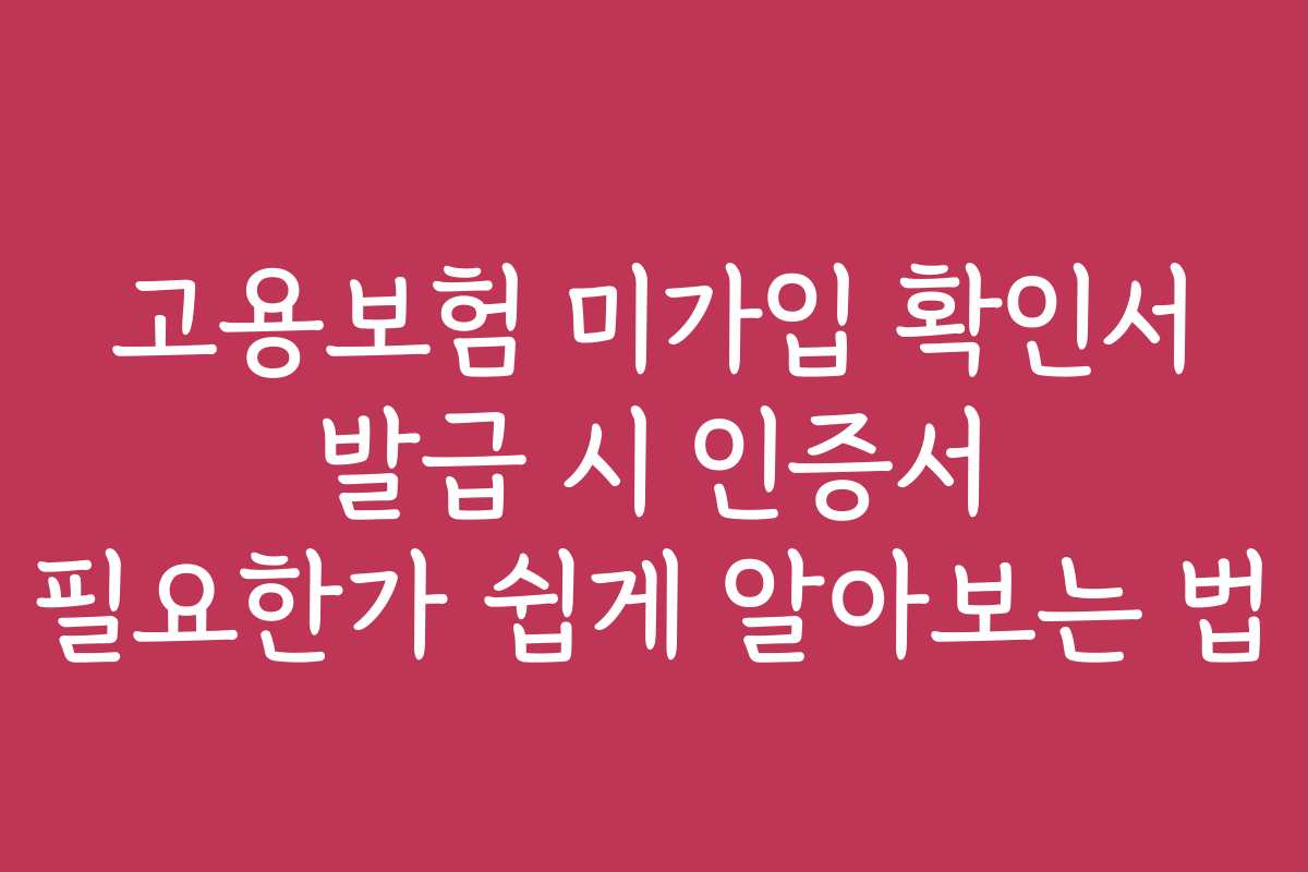고용보험 미가입 확인서 발급 시 인증서 필요한가 쉽게 알아보는 법 고용보험 미가입 확인서 발급 시 인증서 필요한가 쉽게 알아보는 법