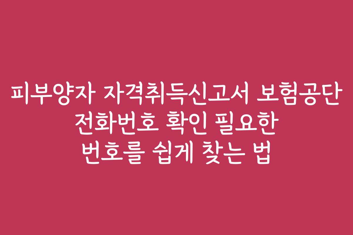 피부양자 자격취득신고서 보험공단 전화번호 확인 필요한 번호를 쉽게 찾는 법 피부양자 자격취득신고서 보험공단 전화번호 확인 필요한 번호를 쉽게 찾는 법