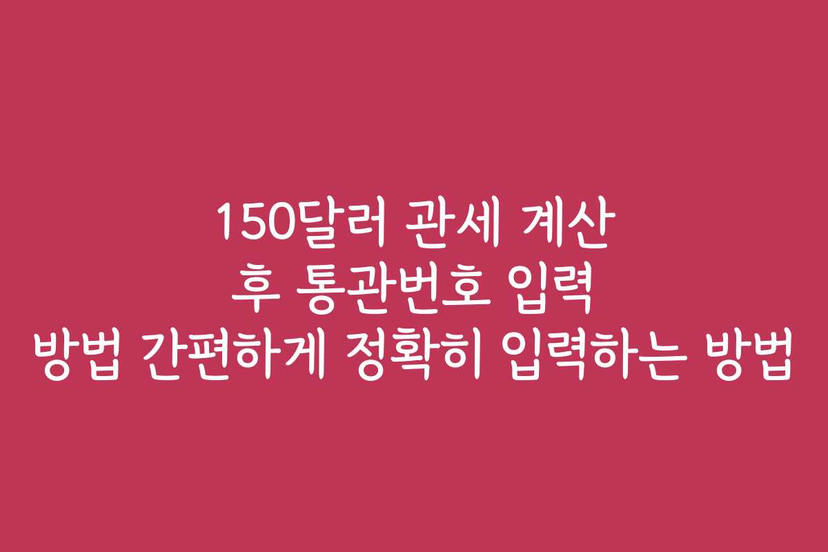 150달러 관세 계산 후 통관번호 입력 방법 간편하게 정확히 입력하는 방법