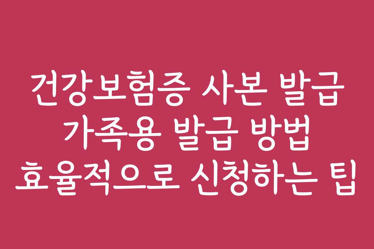 건강보험증 사본 발급 가족용 발급 방법 효율적으로 신청하는 팁
