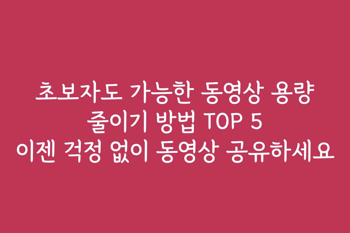 초보자도 가능한 동영상 용량 줄이기 방법 TOP 5 이젠 걱정 없이 동영상 공유하세요