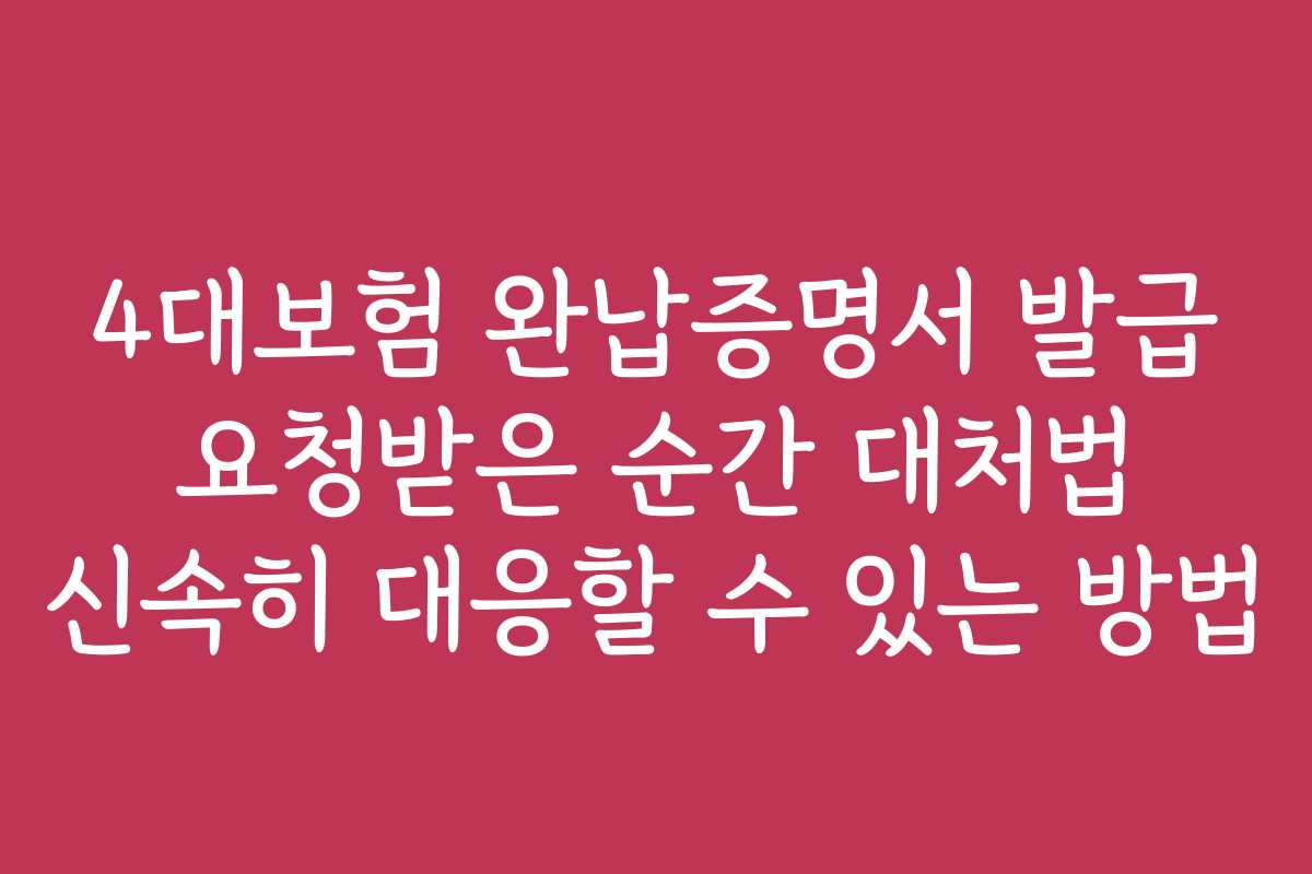 4대보험 완납증명서 발급 요청받은 순간 대처법 신속히 대응할 수 있는 방법