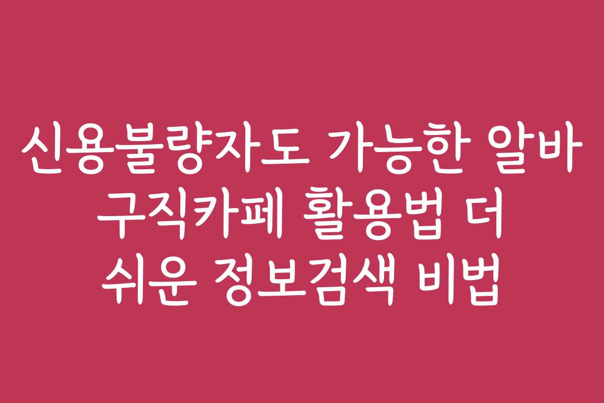 신용불량자도 가능한 알바 구직카페 활용법 더 쉬운 정보검색 비법